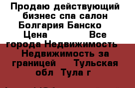 Продаю действующий бизнес спа салон Болгария Банско! › Цена ­ 35 000 - Все города Недвижимость » Недвижимость за границей   . Тульская обл.,Тула г.